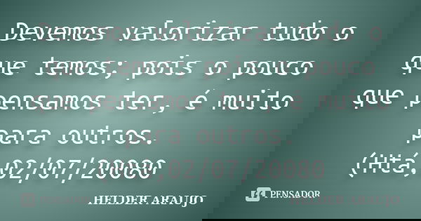 Devemos valorizar tudo o que temos; pois o pouco que pensamos ter, é muito para outros. (Htá,02/07/20080... Frase de Helder araujo.