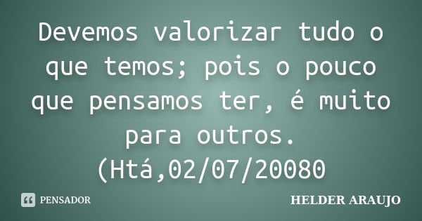 Devemos valorizar tudo o que temos; pois o pouco que pensamos ter, é muito para outros. (Htá,02/07/20080... Frase de Helder araujo.