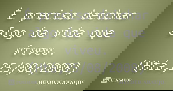 É preciso deichar algo da vida que viveu. (Htá,25/08/2008)... Frase de Helder araujo.