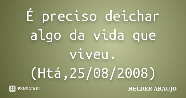 É preciso deichar algo da vida que viveu. (Htá,25/08/2008)... Frase de Helder araujo.