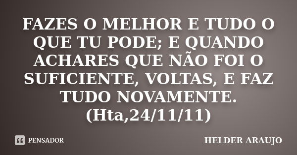 FAZES O MELHOR E TUDO O QUE TU PODE; E QUANDO ACHARES QUE NÃO FOI O SUFICIENTE, VOLTAS, E FAZ TUDO NOVAMENTE. (Hta,24/11/11)... Frase de Helder araujo.