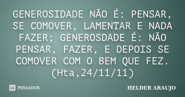 GENEROSIDADE NÃO É: PENSAR, SE COMOVER, LAMENTAR E NADA FAZER; GENEROSDADE É: NÃO PENSAR, FAZER, E DEPOIS SE COMOVER COM O BEM QUE FEZ. (Hta,24/11/11)... Frase de Helder araujo.