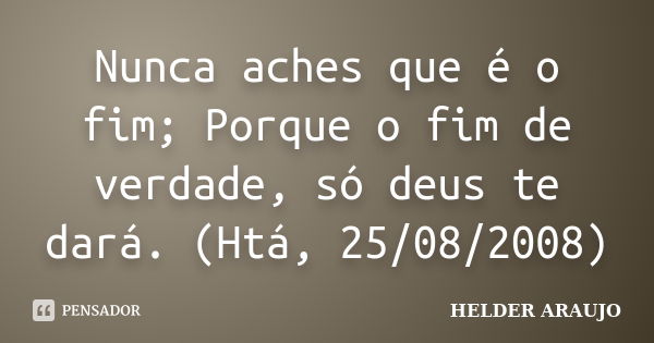 Nunca aches que é o fim; Porque o fim de verdade, só deus te dará. (Htá, 25/08/2008)... Frase de Helder araujo.