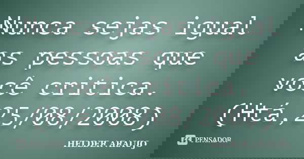 Nunca sejas igual as pessoas que você critica.(Htá,25/08/2008)... Frase de Helder araujo.