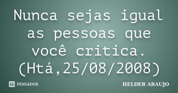 Nunca sejas igual as pessoas que você critica.(Htá,25/08/2008)... Frase de Helder araujo.