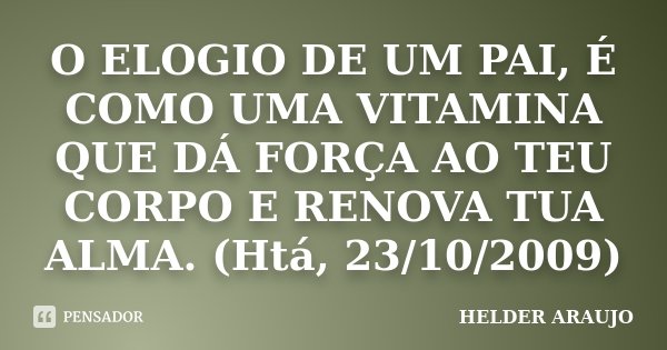 O ELOGIO DE UM PAI, É COMO UMA VITAMINA QUE DÁ FORÇA AO TEU CORPO E RENOVA TUA ALMA. (Htá, 23/10/2009)... Frase de Helder araujo.