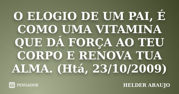 O ELOGIO DE UM PAI, É COMO UMA VITAMINA QUE DÁ FORÇA AO TEU CORPO E RENOVA TUA ALMA. (Htá, 23/10/2009)... Frase de Helder araujo.