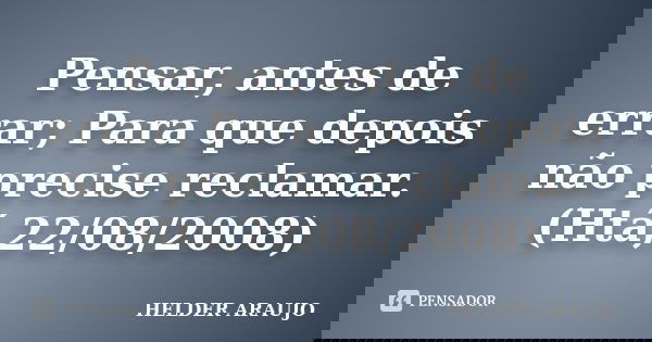 Pensar, antes de errar; Para que depois não precise reclamar. (Htá,22/08/2008)... Frase de Helder araujo.