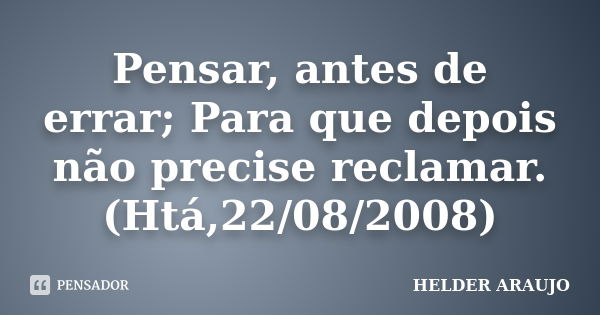 Pensar, antes de errar; Para que depois não precise reclamar. (Htá,22/08/2008)... Frase de Helder araujo.