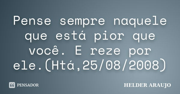 Pense sempre naquele que está pior que você. E reze por ele.(Htá,25/08/2008)... Frase de Helder araujo.