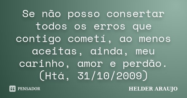 Se não posso consertar todos os erros que contigo cometí, ao menos aceitas, ainda, meu carinho, amor e perdão. (Htá, 31/10/2009)... Frase de Helder araujo.