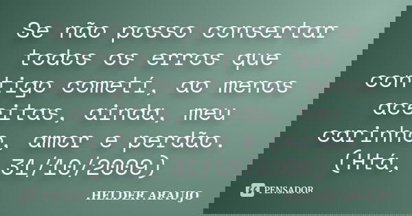 Se não posso consertar todos os erros que contigo cometí, ao menos aceitas, ainda, meu carinho, amor e perdão. (Htá, 31/10/2009)... Frase de Helder araujo.