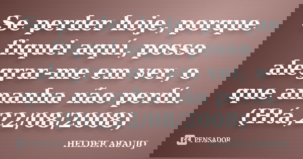 Se perder hoje, porque fiquei aquí, posso alegrar-me em ver, o que amanha não perdí. (Htá,22/08/2008)... Frase de Helder araujo.