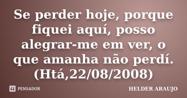 Se perder hoje, porque fiquei aquí, posso alegrar-me em ver, o que amanha não perdí. (Htá,22/08/2008)... Frase de Helder araujo.