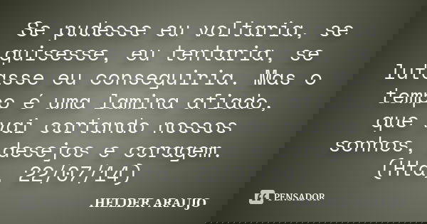 Se pudesse eu voltaria, se quisesse, eu tentaria, se lutasse eu conseguiria. Mas o tempo é uma lamina afiado, que vai cortando nossos sonhos, desejos e coragem.... Frase de helder araujo.