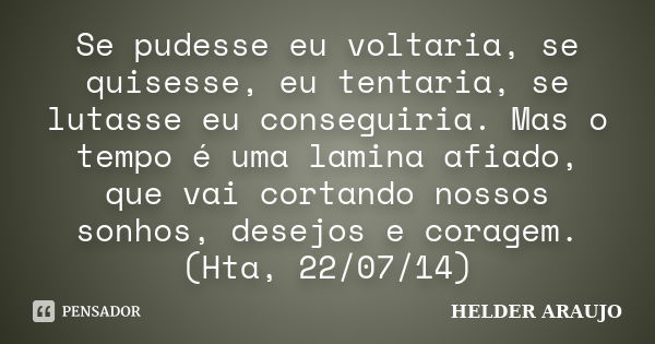 Se pudesse eu voltaria, se quisesse, eu tentaria, se lutasse eu conseguiria. Mas o tempo é uma lamina afiado, que vai cortando nossos sonhos, desejos e coragem.... Frase de helder araujo.