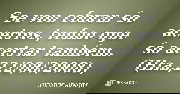 Se vou cobrar só acertos, tenho que só acertar também. (Hta,22/08/2008)... Frase de Helder araujo.