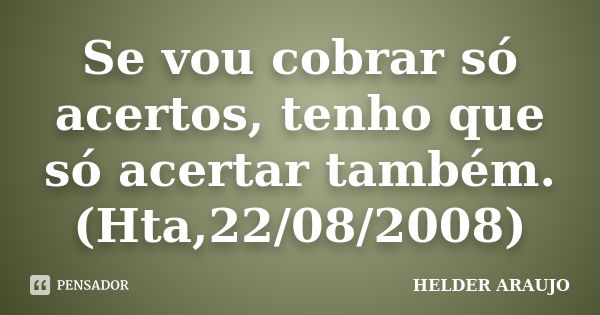 Se vou cobrar só acertos, tenho que só acertar também. (Hta,22/08/2008)... Frase de Helder araujo.