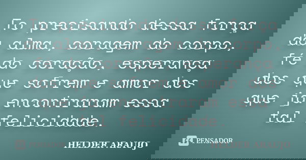 To precisando dessa força da alma, coragem do corpo, fé do coração, esperança dos que sofrem e amor dos que ja encontraram essa tal felicidade.... Frase de helder araujo.