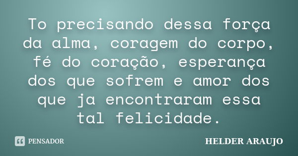 To precisando dessa força da alma, coragem do corpo, fé do coração, esperança dos que sofrem e amor dos que ja encontraram essa tal felicidade.... Frase de helder araujo.