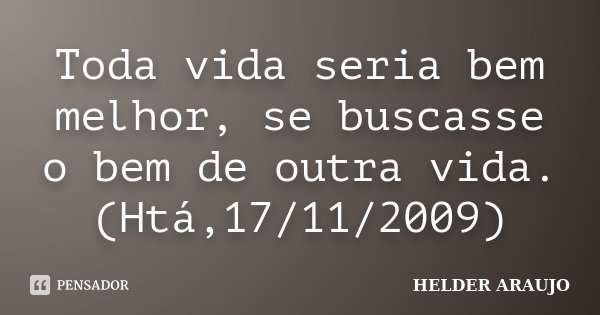 Toda vida seria bem melhor, se buscasse o bem de outra vida. (Htá,17/11/2009)... Frase de Helder araujo.