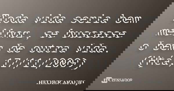 Toda vida seria bem melhor, se buscasse o bem de outra vida. (Htá,17/11/2009)... Frase de Helder araujo.