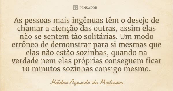 As pessoas mais ingênuas têm o desejo de chamar a atenção das outras, assim elas não se sentem tão solitárias. Um modo errôneo de demonstrar para si mesmas que ... Frase de Hélder Azevedo de Medeiros.