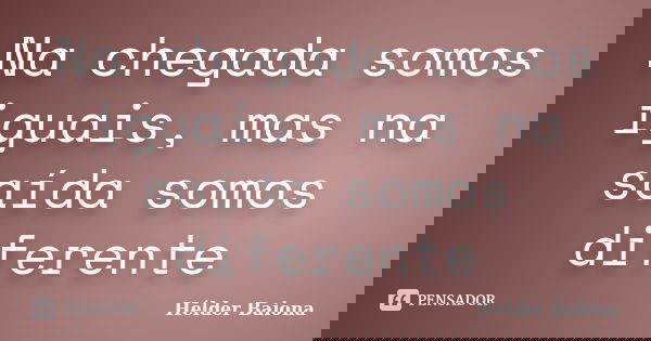 Na chegada somos iguais, mas na saída somos diferente... Frase de Hélder Baiona.