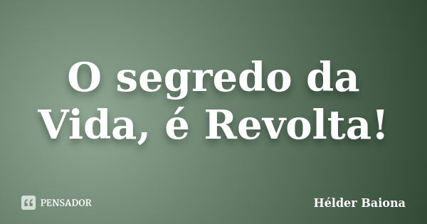 O segredo da Vida, é Revolta!... Frase de Hélder Baiona.