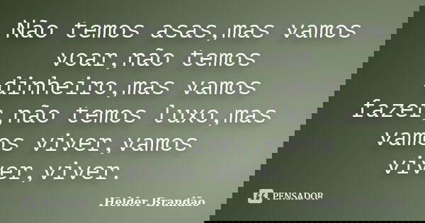 Não temos asas,mas vamos voar,não temos dinheiro,mas vamos fazer,não temos luxo,mas vamos viver,vamos viver,viver.... Frase de Helder Brandão.