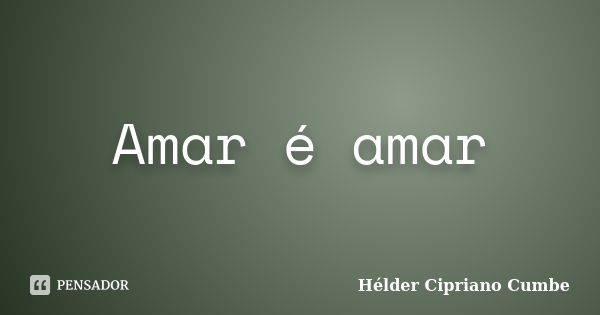 Amar é amar... Frase de Hélder Cipriano Cumbe.