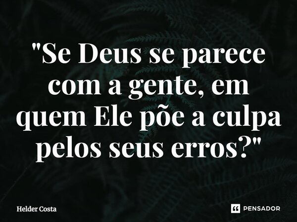 ⁠"Se Deus se parece com a gente, em quem Ele põe a culpa pelos seus erros?"... Frase de Helder Costa.