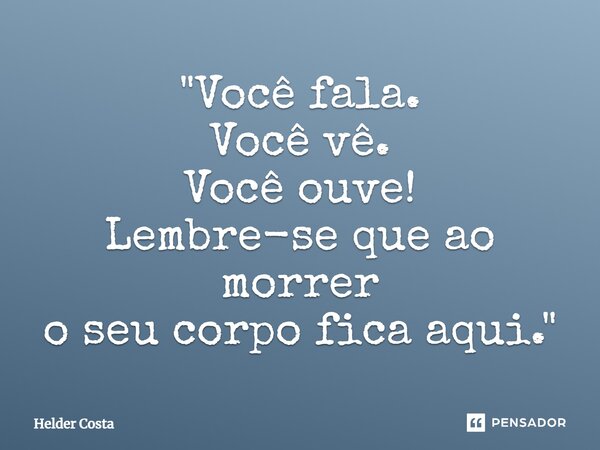 ⁠"Você fala. Você vê. Você ouve! Lembre-se que ao morrer o seu corpo fica aqui."... Frase de Helder Costa.