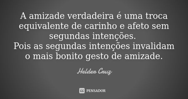 A amizade verdadeira é uma troca equivalente de carinho e afeto sem segundas intenções. Pois as segundas intenções invalidam o mais bonito gesto de amizade.... Frase de Hélder Cruz.