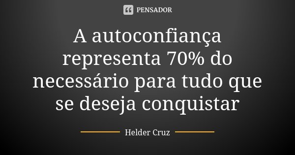 A autoconfiança representa 70% do necessário para tudo que se deseja conquistar... Frase de Helder Cruz.