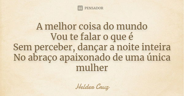 A melhor coisa do mundo Vou te falar o que é Sem perceber, dançar a noite inteira No abraço apaixonado de uma única mulher... Frase de Helder Cruz.