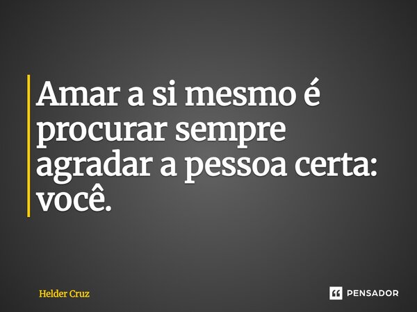 Amar a si mesmo é procurar sempre agradar a pessoa certa: você.... Frase de Helder Cruz.
