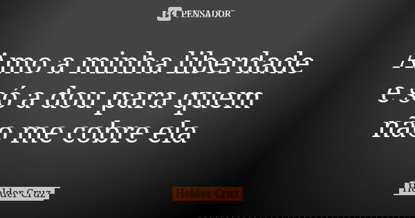 Amo a minha liberdade e só a dou para quem não me cobre ela... Frase de Helder Cruz.