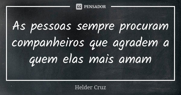 As pessoas sempre procuram companheiros que agradem a quem elas mais amam... Frase de Helder Cruz.