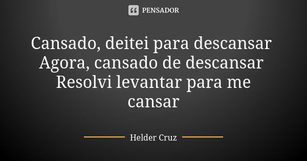 Cansado, deitei para descansar Agora, cansado de descansar Resolvi levantar para me cansar... Frase de Helder Cruz.