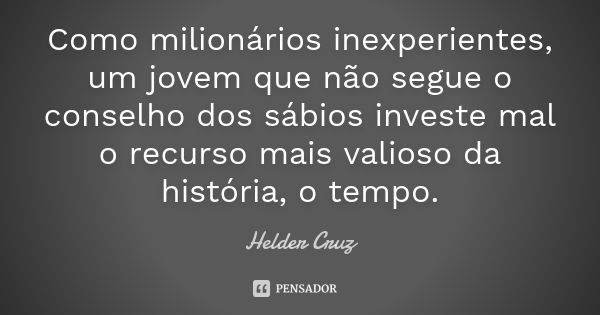 Como milionários inexperientes, um jovem que não segue o conselho dos sábios investe mal o recurso mais valioso da história, o tempo.... Frase de Helder Cruz.