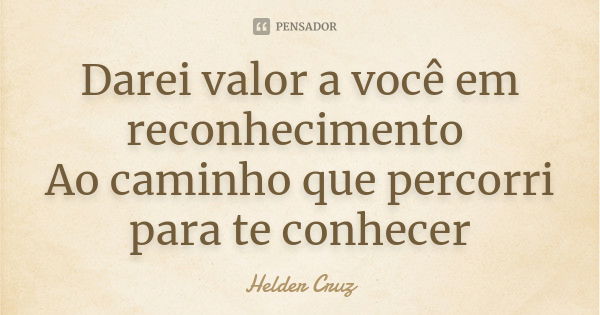 Darei valor a você em reconhecimento Ao caminho que percorri para te conhecer... Frase de Helder Cruz.