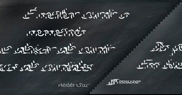 É melhor curtir o momento Do que deixar de curtir Em busca de curtidas... Frase de Helder Cruz.