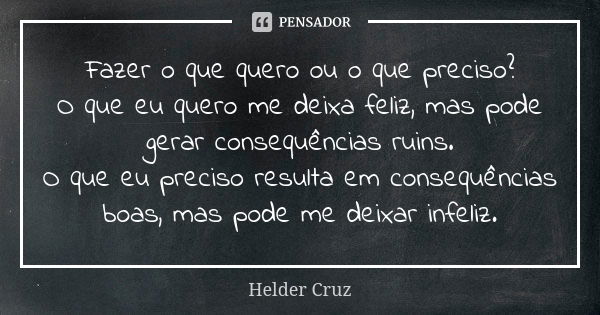 Fazer o que quero ou o que preciso? O que eu quero me deixa feliz, mas pode gerar consequências ruins. O que eu preciso resulta em consequências boas, mas pode ... Frase de Helder Cruz.