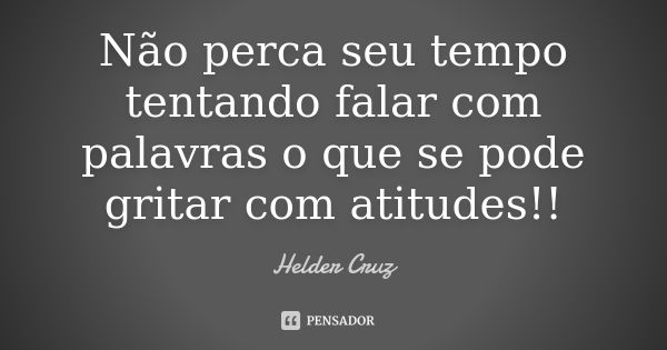 Não perca seu tempo tentando falar com palavras o que se pode gritar com atitudes!!... Frase de Hélder Cruz.