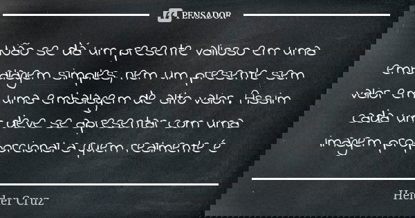 Não se dá um presente valioso em uma embalagem simples, nem um presente sem valor em uma embalagem de alto valor. Assim cada um deve se apresentar com uma image... Frase de Helder Cruz.