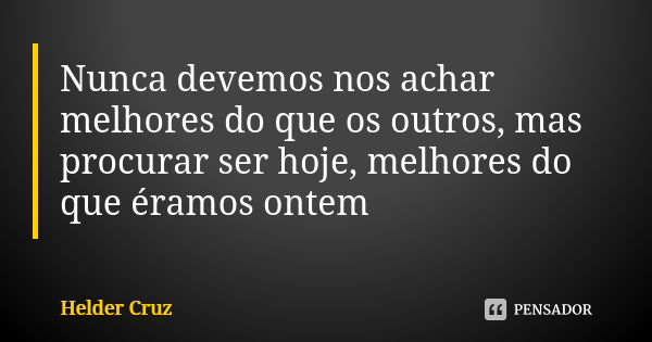 Nunca devemos nos achar melhores do que os outros, mas procurar ser hoje, melhores do que éramos ontem... Frase de Helder Cruz.