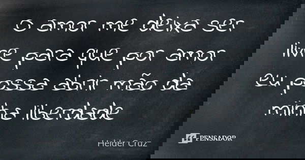 O amor me deixa ser livre para que por amor eu possa abrir mão da minha liberdade... Frase de Helder Cruz.