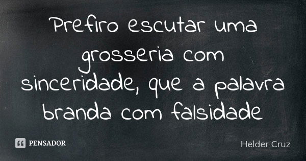 Prefiro escutar uma grosseria com sinceridade, que a palavra branda com falsidade... Frase de Helder Cruz.