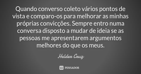 Quando converso coleto vários pontos de vista e comparo-os para melhorar as minhas próprias convicções. Sempre entro numa conversa disposto a mudar de ideia se ... Frase de Helder Cruz.